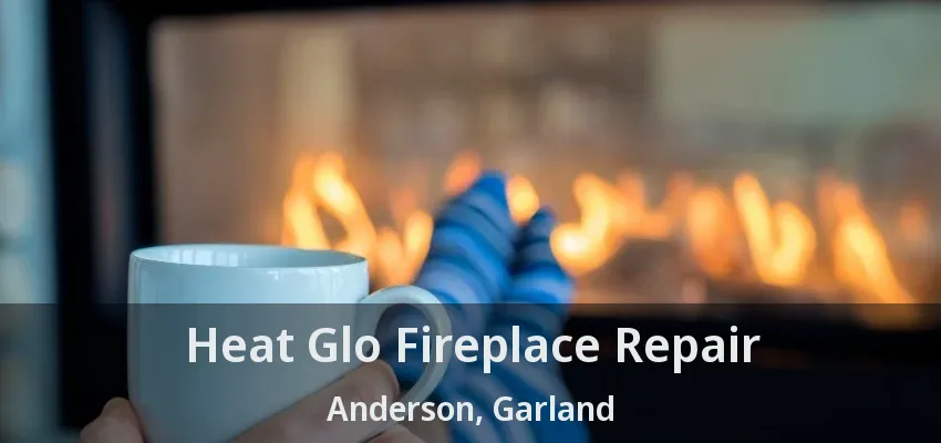 Heat Glo Fireplace Repair Anderson, Garland - TX