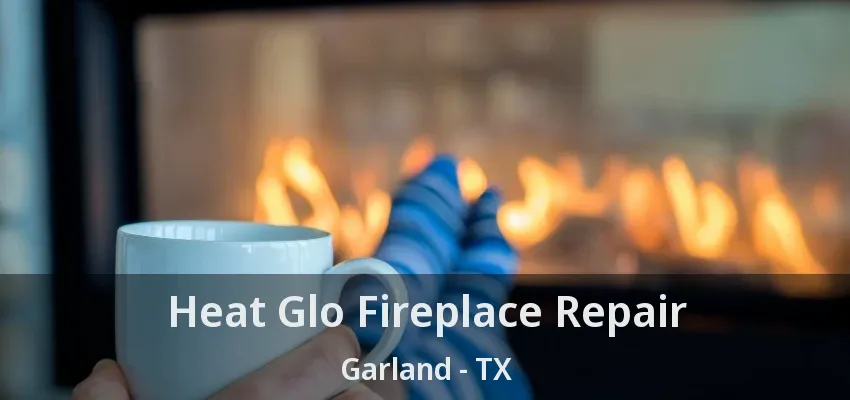 Heat Glo Fireplace Repair Garland - TX