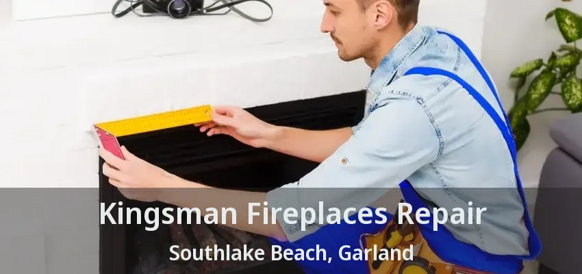 Kingsman Fireplaces Repair Southlake Beach, Garland - TX