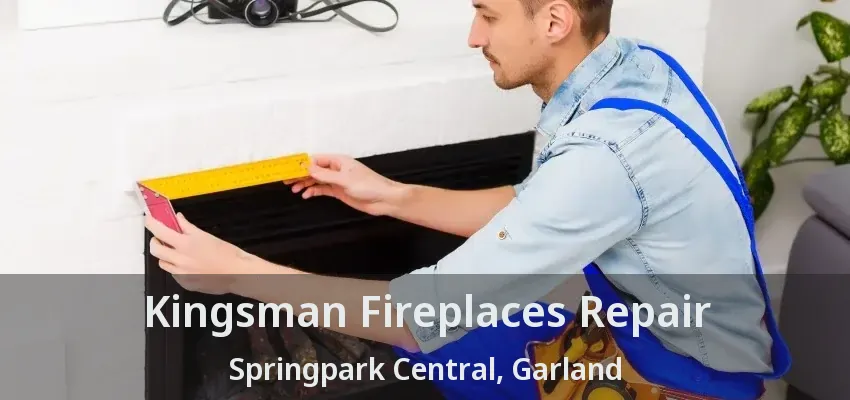 Kingsman Fireplaces Repair Springpark Central, Garland - TX